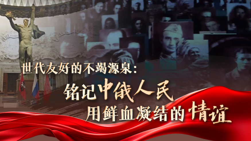 世代友好的不竭源泉：銘記中俄人民用鮮血凝結(jié)的情誼